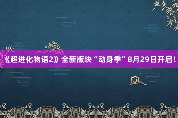《超进化物语2》全新版块“动身季”8月29日开启！