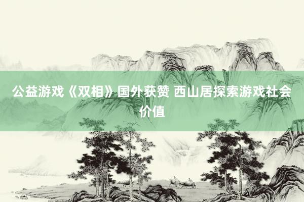 公益游戏《双相》国外获赞 西山居探索游戏社会价值