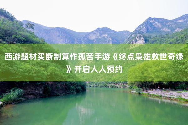 西游题材买断制算作孤苦手游《终点枭雄救世奇缘》开启人人预约