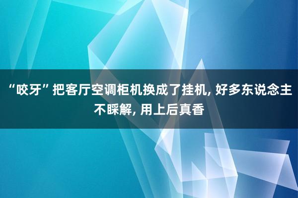 “咬牙”把客厅空调柜机换成了挂机, 好多东说念主不睬解, 用上后真香
