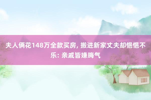 夫人俩花148万全款买房, 搬进新家丈夫却悒悒不乐: 亲戚皆嫌晦气
