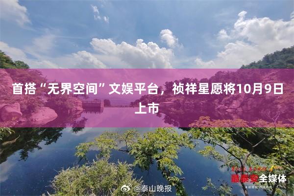 首搭“无界空间”文娱平台，祯祥星愿将10月9日上市