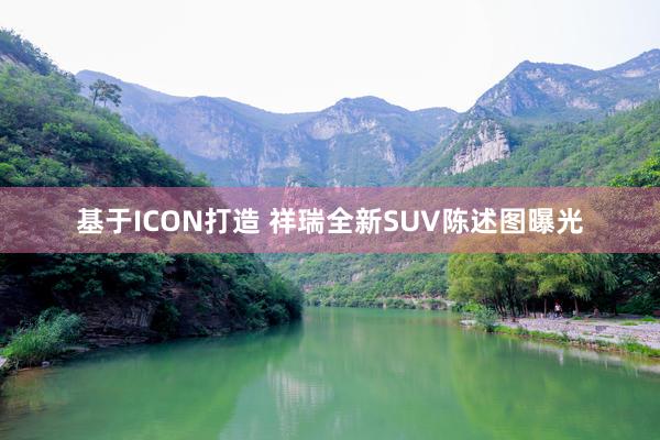 基于ICON打造 祥瑞全新SUV陈述图曝光