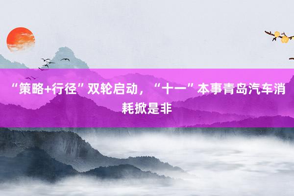 “策略+行径”双轮启动，“十一”本事青岛汽车消耗掀是非