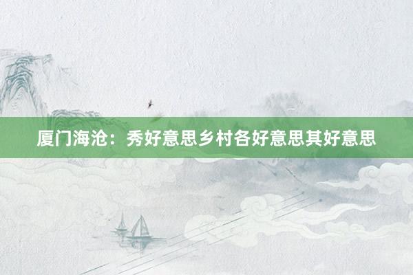 厦门海沧：秀好意思乡村各好意思其好意思