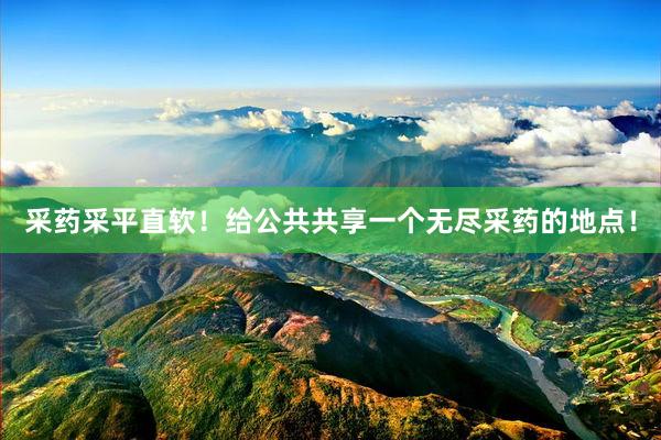 采药采平直软！给公共共享一个无尽采药的地点！
