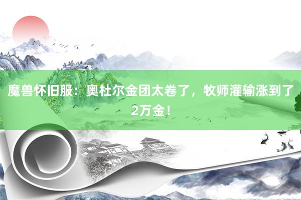魔兽怀旧服：奥杜尔金团太卷了，牧师灌输涨到了2万金！