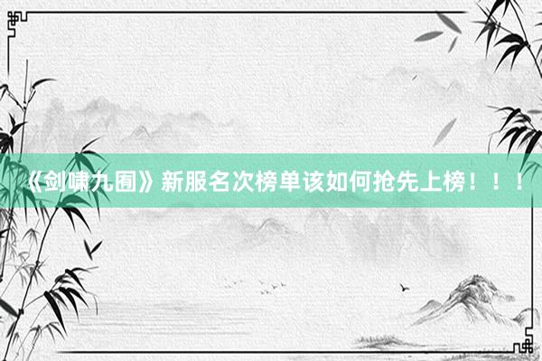 《剑啸九囿》新服名次榜单该如何抢先上榜！！！