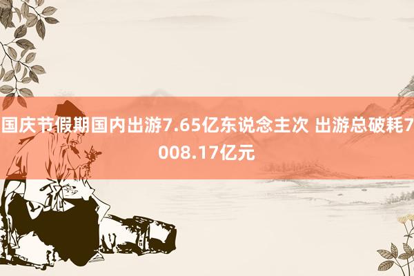国庆节假期国内出游7.65亿东说念主次 出游总破耗7008.17亿元