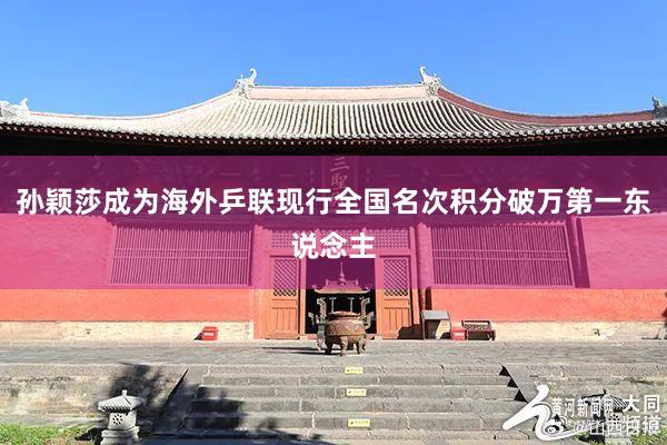 孙颖莎成为海外乒联现行全国名次积分破万第一东说念主