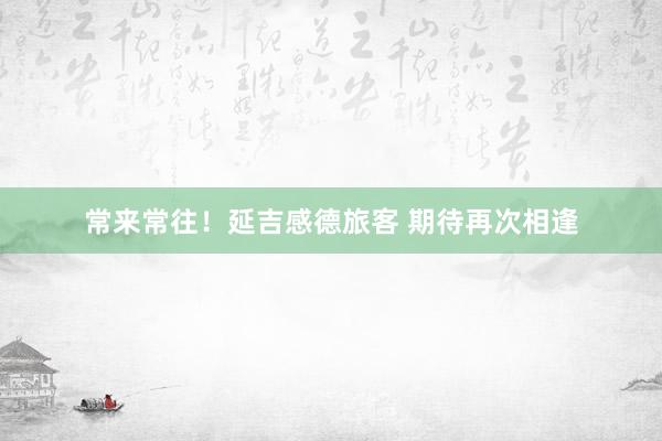 常来常往！延吉感德旅客 期待再次相逢