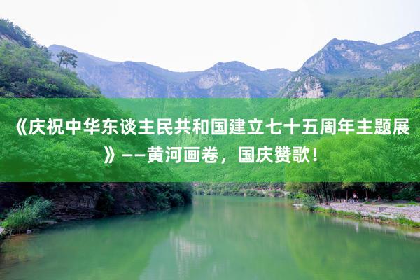 《庆祝中华东谈主民共和国建立七十五周年主题展》——黄河画卷，国庆赞歌！