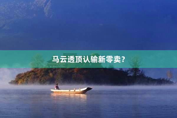马云透顶认输新零卖？