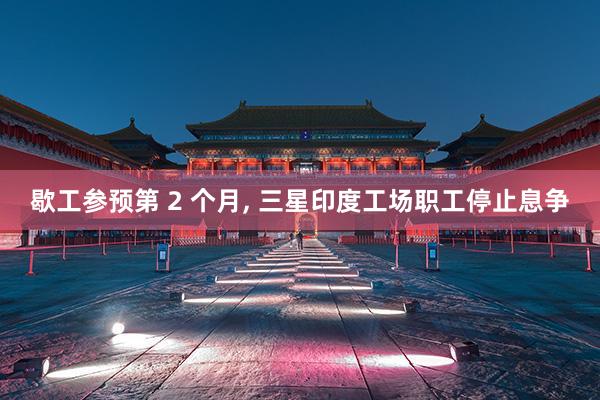 歇工参预第 2 个月, 三星印度工场职工停止息争