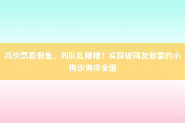 高价票看假鱼、列队乱糟糟？实探被网友避雷的小梅沙海洋全国