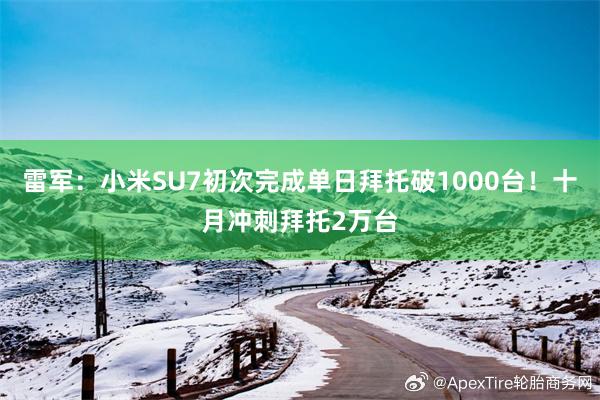 雷军：小米SU7初次完成单日拜托破1000台！十月冲刺拜托2万台
