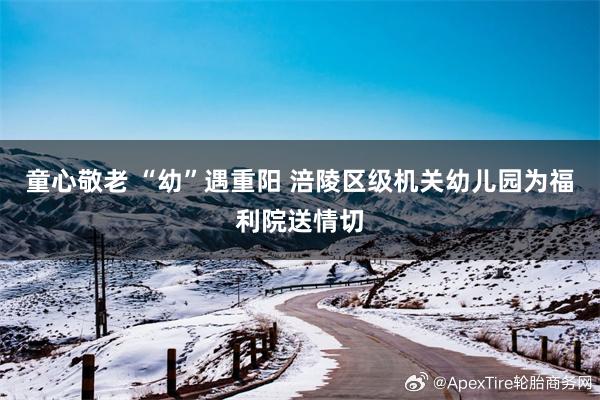 童心敬老 “幼”遇重阳 涪陵区级机关幼儿园为福利院送情切