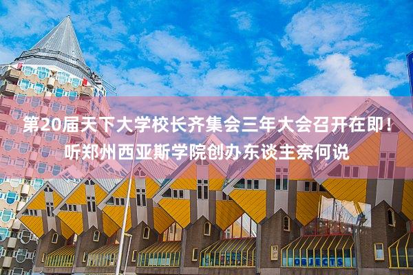 第20届天下大学校长齐集会三年大会召开在即！听郑州西亚斯学院创办东谈主奈何说