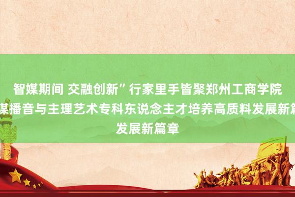 智媒期间 交融创新”行家里手皆聚郑州工商学院 共谋播音与主理艺术专科东说念主才培养高质料发展新篇章