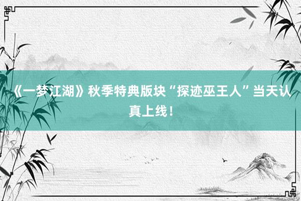 《一梦江湖》秋季特典版块“探迹巫王人”当天认真上线！
