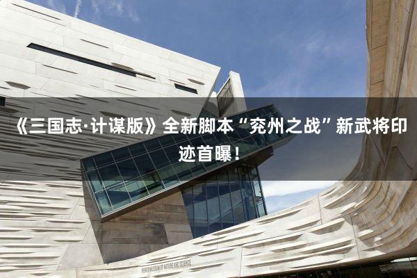 《三国志·计谋版》全新脚本“兖州之战”新武将印迹首曝！