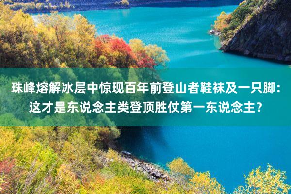 珠峰熔解冰层中惊现百年前登山者鞋袜及一只脚：这才是东说念主类登顶胜仗第一东说念主？