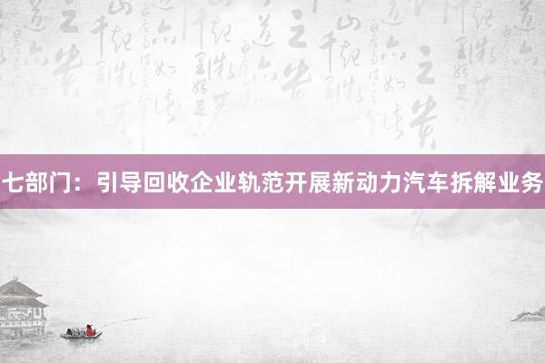 七部门：引导回收企业轨范开展新动力汽车拆解业务