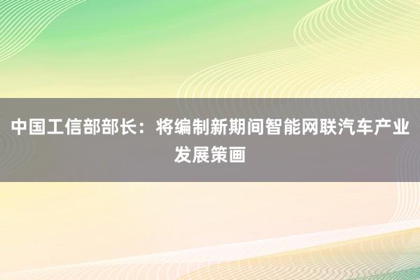 中国工信部部长：将编制新期间智能网联汽车产业发展策画